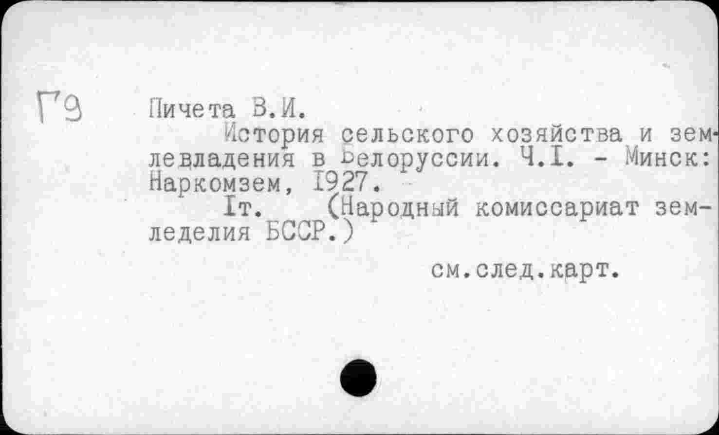 ﻿ГЗ
Пичета В. И.
История сельского хозяйства и зем лерладения в Белоруссии. Ч.І. - Минск: Наркомзем, 1927.
1т. (Народный комиссариат земледелия БССР.)
см.след.кррт.